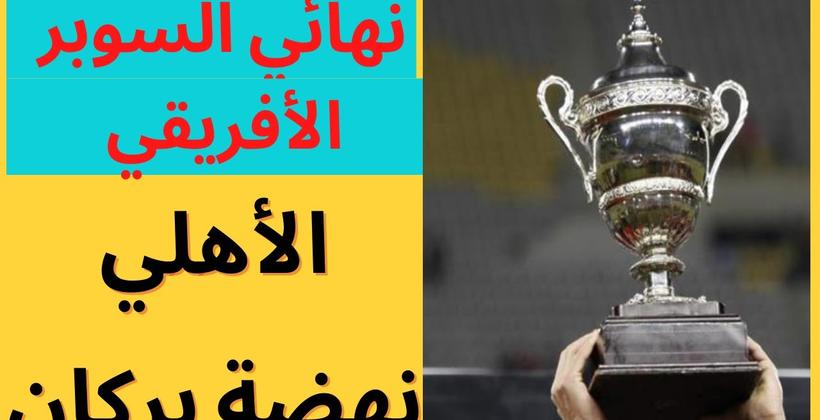 كاف يحدد موعد ومكان السوبر الأفريقى بين نهضة بركان والأهلي المصري